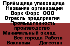 Приёмщица-упаковщица › Название организации ­ Ворк Форс, ООО › Отрасль предприятия ­ Промышленность, производство › Минимальный оклад ­ 30 000 - Все города Работа » Вакансии   . Дагестан респ.,Геологоразведка п.